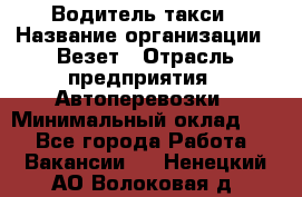 Водитель такси › Название организации ­ Везет › Отрасль предприятия ­ Автоперевозки › Минимальный оклад ­ 1 - Все города Работа » Вакансии   . Ненецкий АО,Волоковая д.